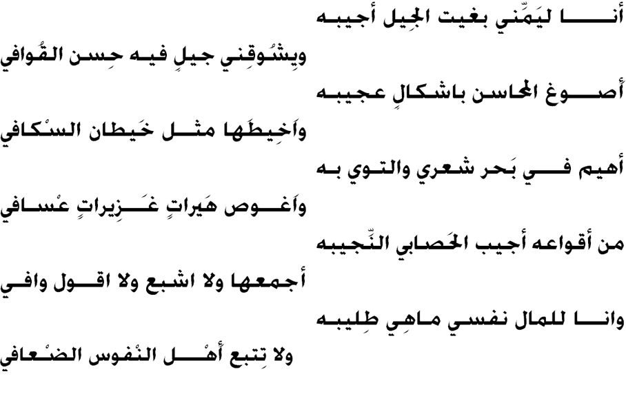 أنــــــــا ليَمِّني بغيت الجِيل أجيبه
	
	ويِشُوقِني جيلٍ فيـه حِسن القُوافي

أَصــــوغ المحاسن باشكالٍ عجيبه
	
	واَخِيطَها مثـــل خَيطان السْكافي

أهيم فــــي بَحر شعري والتوي به
	
	واَغـــوص هَيراتٍ غـَـــزِيراتٍ عْسافي

من أقواعه أجيب الحَصابي النِّجيبه
	
	أجمعها ولا اشبع ولا اقـــول وافـي

وانــــا للمال نفسي ماهِي طِليبه
	
	ولا تِتبع أَهْـــــل النْفوس الضْعافي

